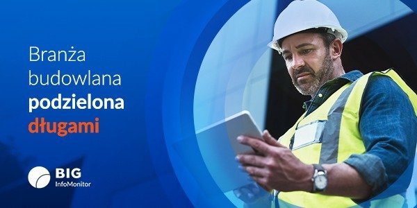 BIG InfoMonitor: Zaległości finansowe dzielą sektor budowlany – miliardy w grze