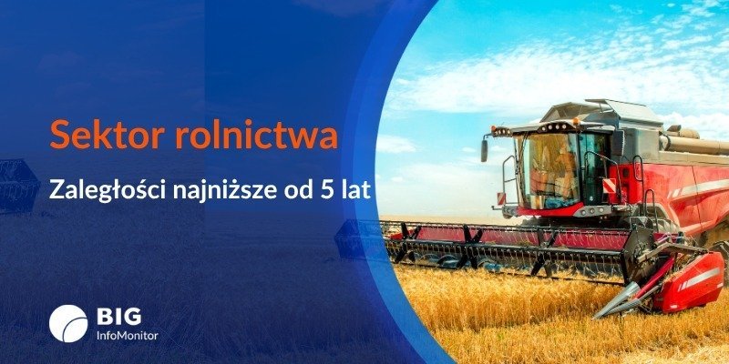 BIG InfoMonitor: Lepsze żniwa w finansach rolnictwa. Zaległości najniższe od pięciu lat